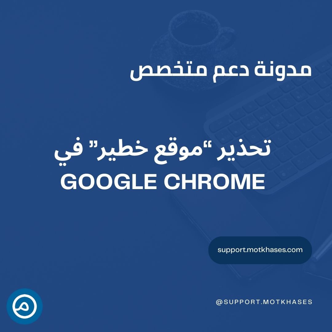 دعم متخصص | ماذا تفعل إذا ظهر تحذير "موقع خطير" في Google Chrome؟